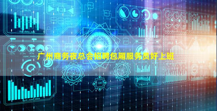 广州商务夜总会招聘包厢服务员好上班