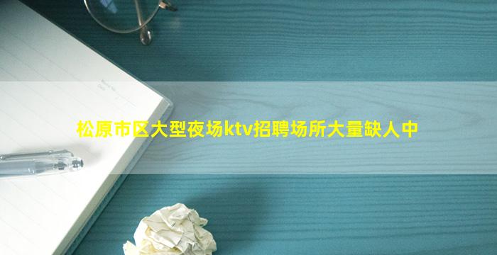 松原市区大型夜场ktv招聘场所大量缺人中